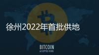 徐州2022年首批供地掛牌26宗地 總起價71.3億元