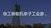 徐工裝載機親子工業游，未來工程師在這里啟蒙！