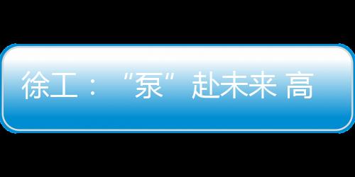 徐工:“泵”赴未來 高!考!必!勝!@高考考生