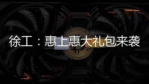 徐工:惠上惠大禮包來襲!
