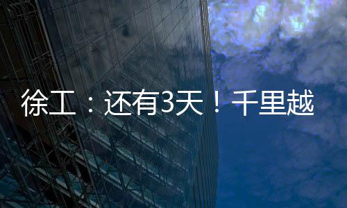 徐工:還有3天!千里越界 一方通行