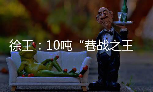 徐工：10噸“巷戰(zhàn)之王”駕到！萬元代金券等您來搶！