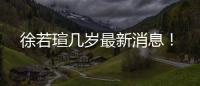 徐若瑄幾歲最新消息！