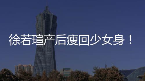 徐若瑄產后瘦回少女身！告訴你徐若瑄產