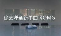 徐藝洋全新單曲《OMG》酷颯上線 綜藝陸續(xù)開播驚喜連連