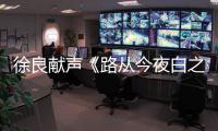 徐良獻聲《路從今夜白之遇見青春》片尾曲即將發(fā)布
