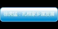 徐虎猛：扎根家鄉(xiāng)謀發(fā)展 致富不忘桑梓地