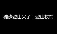 徒步登山火了！登山杖銷售大增，戶外運動成旅游新商機