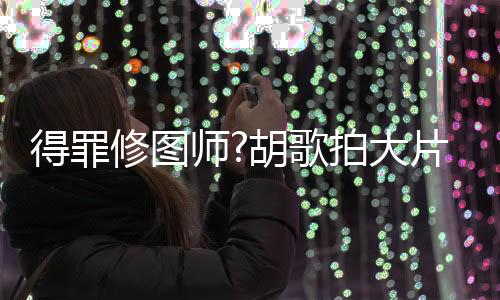 得罪修圖師?胡歌拍大片＂臥蠶消失＂網友大呼認不出