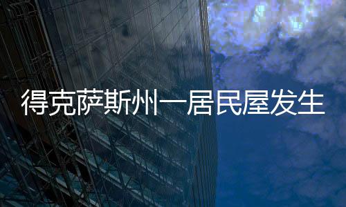 得克薩斯州一居民屋發(fā)生火災(zāi) 1位母親5名子女全部遇難
