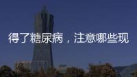 得了糖尿病，注意哪些現象，可能是糖尿病腎病的典型癥狀！