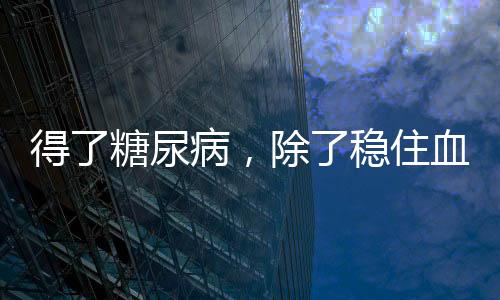 得了糖尿病，除了穩住血糖，糖化血紅蛋白值與血壓值也得注意