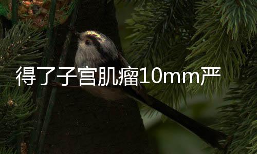 得了子宮肌瘤10mm嚴重嗎