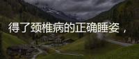 得了頸椎病的正確睡姿，減少俯臥位，多采取仰臥位