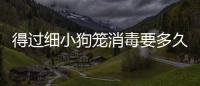 得過細小狗籠消毒要多久