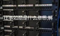 往事如煙是什么意思,解釋（往事如煙是什么意思）