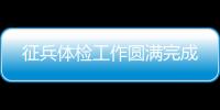 征兵體檢工作圓滿完成
