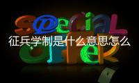 征兵學制是什么意思怎么填（學制是什么意思怎么填）