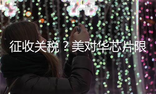 征收關稅？美對華芯片限制加碼！