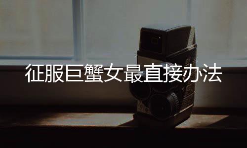 征服巨蟹女最直接辦法
