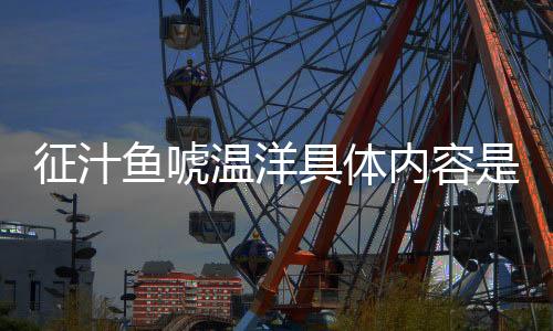 征汁魚唬溫洋具體內(nèi)容是什么?