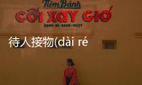 待人接物(dài rén jiē wù)是個什么梗?