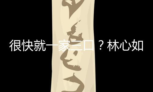 很快就一家三口？林心如霍建華這樣回答