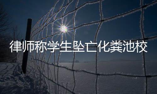 律師稱學生墜亡化糞池校方或構成犯罪 安全隱患引爭議