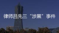 律師呂先三“涉黑”事件調查