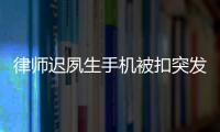 律師遲夙生手機(jī)被扣突發(fā)疾病，云南高院：案件會公正審理