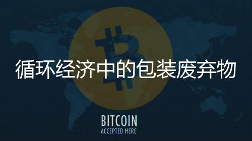 循環(huán)經(jīng)濟(jì)中的包裝廢棄物污染控制