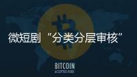 微短劇“分類分層審核”制度落地，片頭須標注許可證或備案號