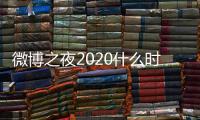微博之夜2020什么時間播出？微博之夜2020播出時間曝光