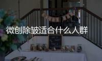 微創除皺適合什么人群 微創除皺的優點