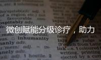 微創(chuàng)賦能分級(jí)診療，助力緩解就醫(yī)難題