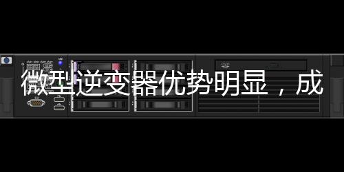 微型逆變器優(yōu)勢(shì)明顯，成本逐漸下探拓展應(yīng)用市場(chǎng)