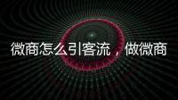 微商怎么引客流，做微商怎么找客源