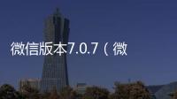 微信版本7.0.7（微信7 0 0版本）