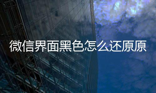 微信界面黑色怎么還原原來（微信界面黑色怎么還原）