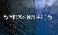 微信群怎么換群主?（微信群怎么換群主）