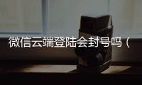 微信云端登陸會封號嗎（微信云端登陸）