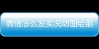 微信怎么發(fā)實(shí)況動(dòng)圖給朋友微信怎么發(fā)實(shí)況