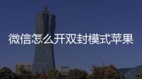 微信怎么開雙封模式蘋果（微信怎么開雙封模式）