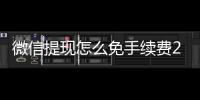 微信提現(xiàn)怎么免手續(xù)費(fèi)2023（微信提現(xiàn)怎么弄能免手續(xù)費(fèi)）