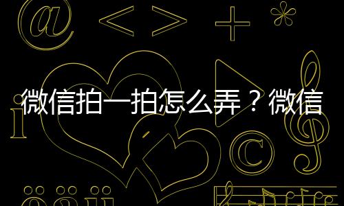 微信拍一拍怎么弄？微信拍一拍功能要怎么使用方法步驟教程