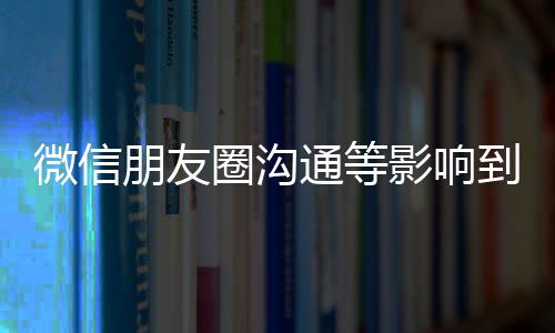 微信朋友圈溝通等影響到木門企業(yè)的業(yè)務(wù)與聲譽(yù)