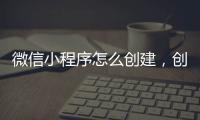 微信小程序怎么創(chuàng)建，創(chuàng)建微信小程序的步驟