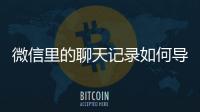 微信里的聊天記錄如何導出到電腦里，微信里的聊天記錄打包發(fā)給別人