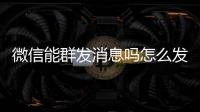 微信能群發消息嗎怎么發（微信能群發消息嗎）
