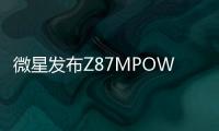 微星發布Z87MPOWERMAX和Z87MPOWER超頻主機板